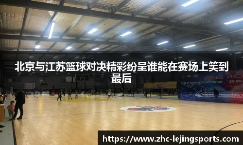 北京与江苏篮球对决精彩纷呈谁能在赛场上笑到最后